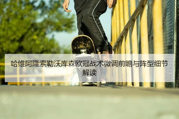 哈维阿隆索勒沃库森欧冠战术微调前瞻与阵型细节解读