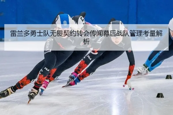雷兰多勇士队无畏契约转会传闻幕后战队管理考量解析