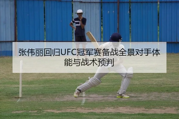 张伟丽回归UFC冠军赛备战全景对手体能与战术预判